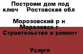 Построим дом под ключ. - Ростовская обл., Морозовский р-н, Морозовск г. Строительство и ремонт » Услуги   . Ростовская обл.